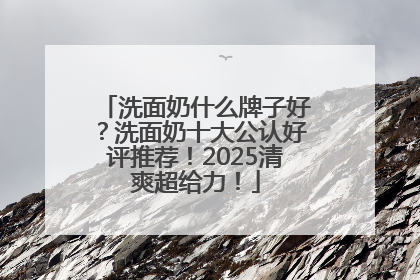 洗面奶什么牌子好？洗面奶十大公认好评推荐！2025清爽超给力！