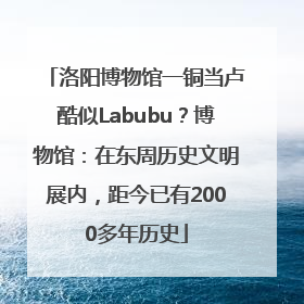 洛阳博物馆一铜当卢酷似Labubu？博物馆：在东周历史文明展内，距今已有2000多年历史