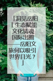 洞见岳阳丨生态赋能 文化铸魂 国际出圈——岳阳文旅何以吸引世界目光？