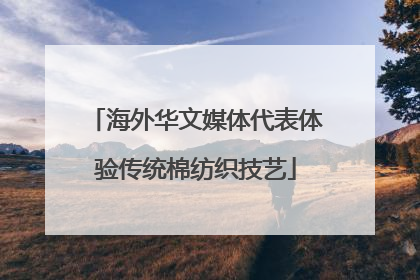 海外华文媒体代表体验传统棉纺织技艺