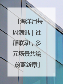 海洋月每周潮讯｜社群联动，多元场景共绘蔚蓝新章