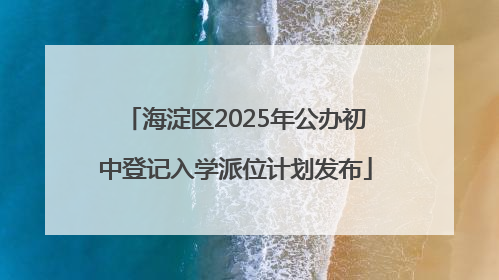 海淀区2025年公办初中登记入学派位计划发布