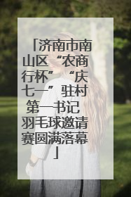 济南市南山区“农商行杯”“庆七一”驻村第一书记 羽毛球邀请赛圆满落幕