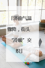 济南气温骤降，街头“冷暖”交织