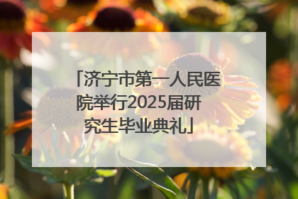 济宁市第一人民医院举行2025届研究生毕业典礼