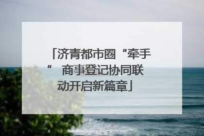 济青都市圈“牵手” 商事登记协同联动开启新篇章