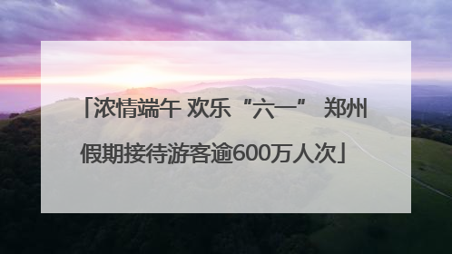 浓情端午 欢乐“六一” 郑州假期接待游客逾600万人次