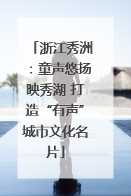 浙江秀洲：童声悠扬映秀湖 打造“有声”城市文化名片