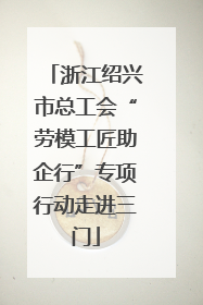 浙江绍兴市总工会“劳模工匠助企行”专项行动走进三门