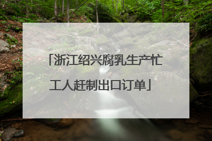 浙江绍兴腐乳生产忙 工人赶制出口订单