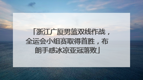 浙江广厦男篮双线作战，全运会小组赛取得首胜，布朗手感冰凉亚冠落败