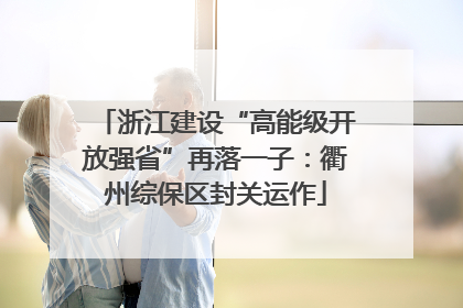浙江建设“高能级开放强省”再落一子：衢州综保区封关运作
