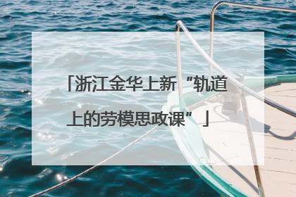 浙江金华上新“轨道上的劳模思政课”