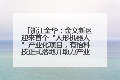 浙江金华：金义新区迎来首个“人形机器人”产业化项目，有怡科技正式落地并助力产业“加速度”