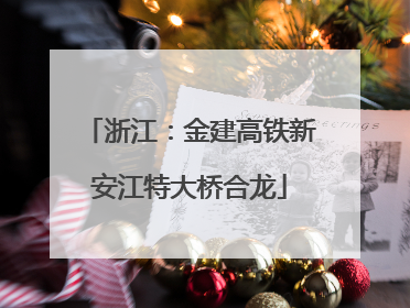 浙江：金建高铁新安江特大桥合龙
