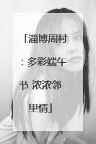 淄博周村：多彩端午节 浓浓邻里情