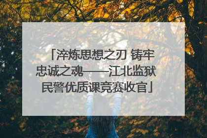 淬炼思想之刃 铸牢忠诚之魂——江北监狱民警优质课竞赛收官
