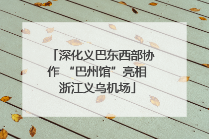 深化义巴东西部协作 “巴州馆”亮相浙江义乌机场