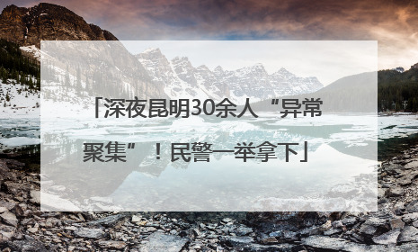 深夜昆明30余人“异常聚集”！民警一举拿下