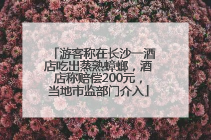 游客称在长沙一酒店吃出蒸熟蟑螂，酒店称赔偿200元，当地市监部门介入