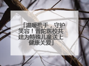 温暖携手，守护笑容！普陀医校共建为特殊儿童送上健康关爱