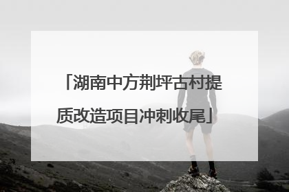 湖南中方荆坪古村提质改造项目冲刺收尾