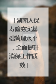 湖南人保寿险夯实基础管理水平，全面提升消保工作质效