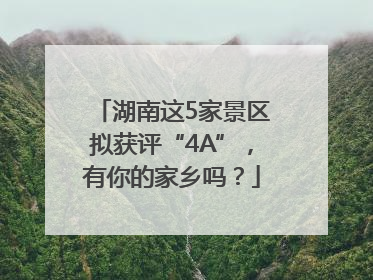 湖南这5家景区拟获评“4A”，有你的家乡吗？