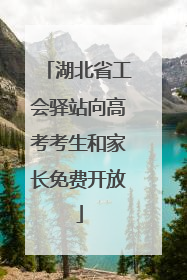 湖北省工会驿站向高考考生和家长免费开放