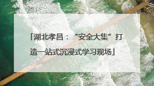 湖北孝昌：“安全大集”打造一站式沉浸式学习现场