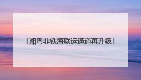 湘粤非铁海联运通道再升级