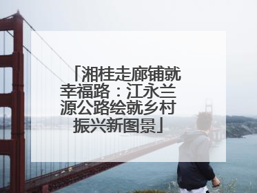 湘桂走廊铺就幸福路：江永兰源公路绘就乡村振兴新图景