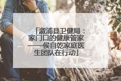 溆浦县卫健局：家门口的健康管家——侯自乾家庭医生团队在行动