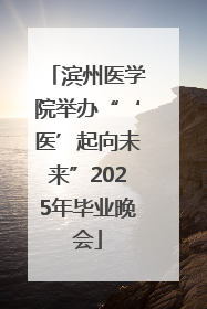 滨州医学院举办“‘医’起向未来”2025年毕业晚会