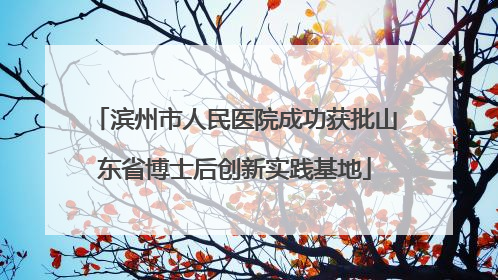 滨州市人民医院成功获批山东省博士后创新实践基地