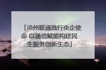 漳州联通践行央企使命 以通信赋能构建民生服务创新生态