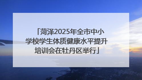 菏泽2025年全市中小学校学生体质健康水平提升培训会在牡丹区举行