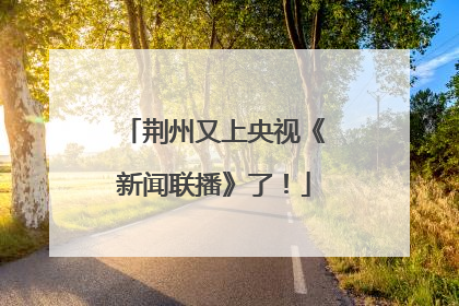 荆州又上央视《新闻联播》了！