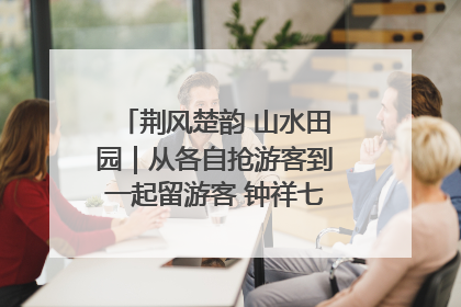 荆风楚韵 山水田园｜从各自抢游客到一起留游客 钟祥七村抱团解了“乡愁”添了“乡酬”