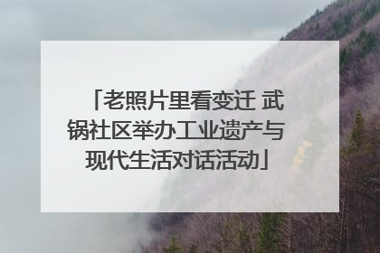 老照片里看变迁 武锅社区举办工业遗产与现代生活对话活动