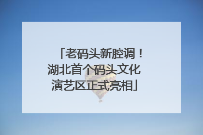 老码头新腔调！湖北首个码头文化演艺区正式亮相