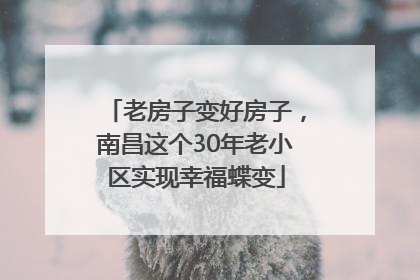 老房子变好房子，南昌这个30年老小区实现幸福蝶变