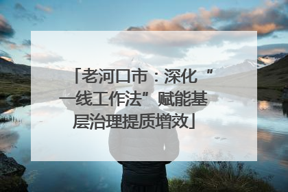 老河口市：深化“一线工作法”赋能基层治理提质增效