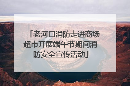 老河口消防走进商场超市开展端午节期间消防安全宣传活动