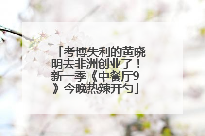 考博失利的黄晓明去非洲创业了！新一季《中餐厅9》今晚热辣开勺