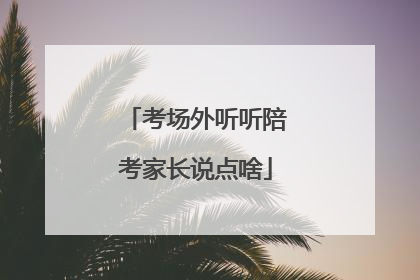 考场外听听陪考家长说点啥