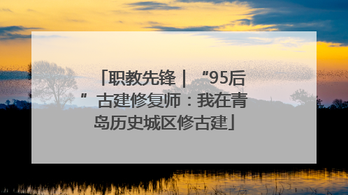 职教先锋｜“95后”古建修复师：我在青岛历史城区修古建