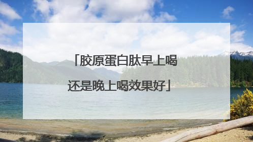 胶原蛋白肽早上喝还是晚上喝效果好