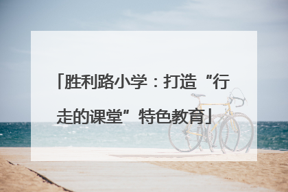 胜利路小学：打造“行走的课堂”特色教育
