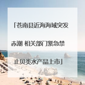 苍南县近海海域突发赤潮 相关部门紧急禁止贝类水产品上市